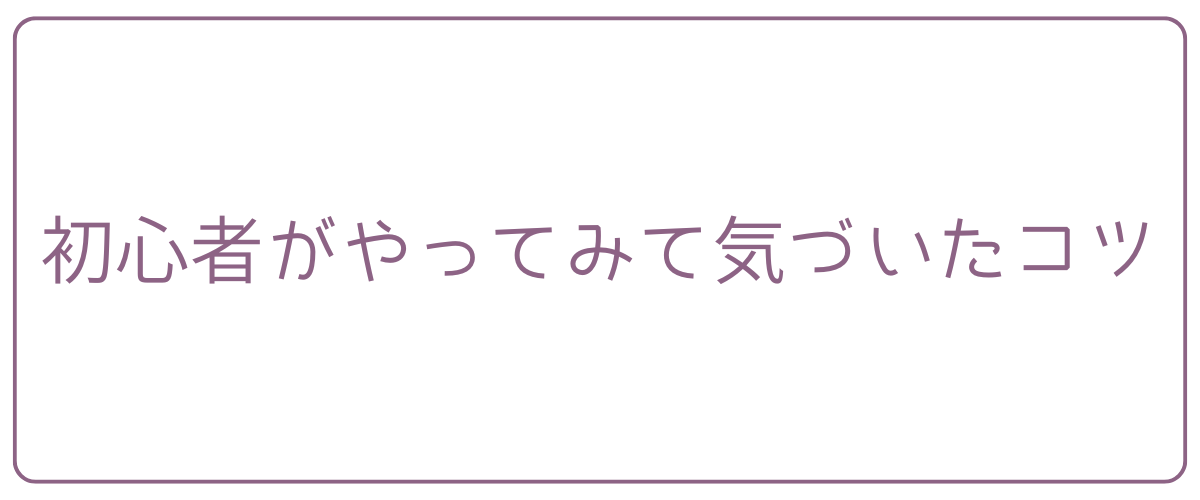 初心者がやってみて気づいたコツ